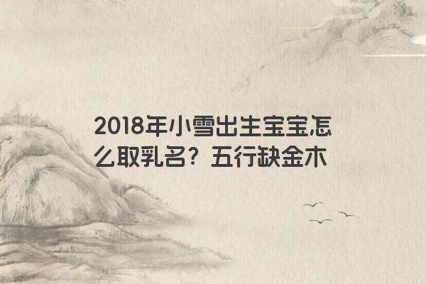 2018年小雪出生宝宝怎么取乳名？五行缺金木