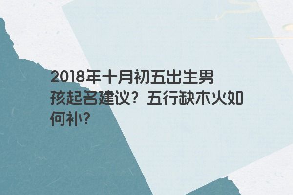 2018年十月初五出生男孩起名建议？五行缺木火如何补？