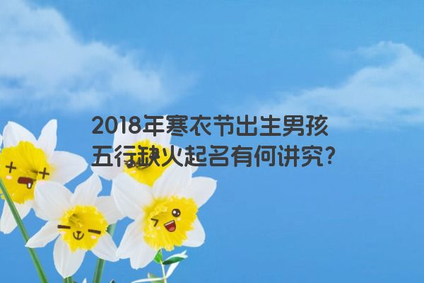 2018年寒衣节出生男孩五行缺火起名有何讲究？