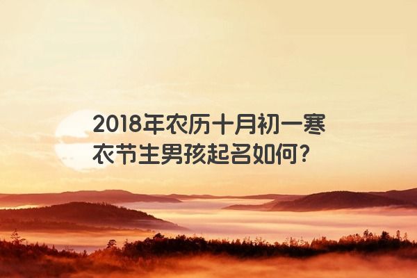 2018年农历十月初一寒衣节生男孩起名如何？
