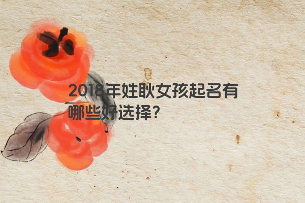 2018年姓耿女孩起名有哪些好选择？