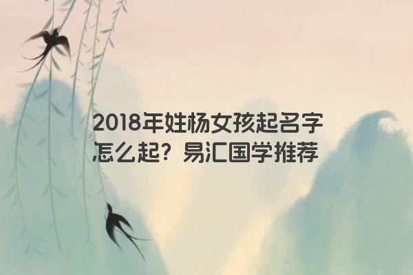 2018年姓杨女孩起名字怎么起？易汇国学推荐