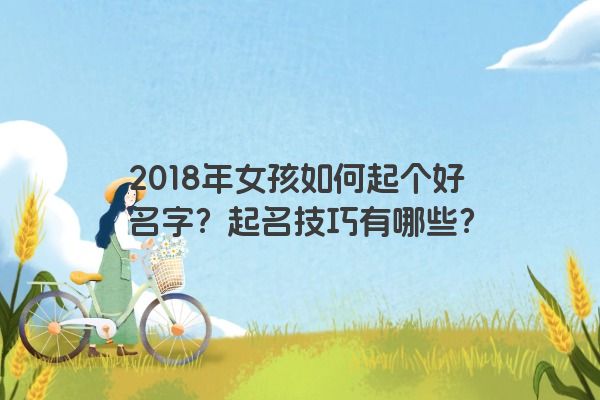 2018年女孩如何起个好名字？起名技巧有哪些？
