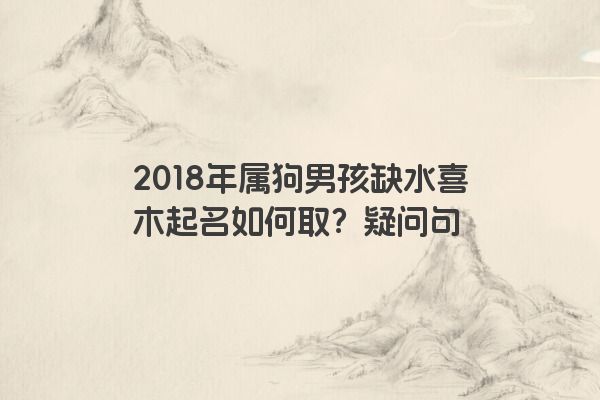 2018年属狗男孩缺水喜木起名如何取？疑问句