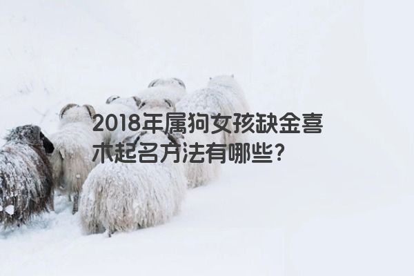 2018年属狗女孩缺金喜木起名方法有哪些？