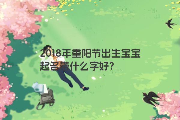 2018年重阳节出生宝宝起名带什么字好？