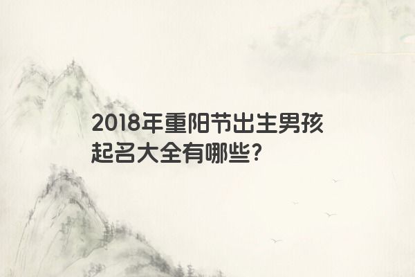 2018年重阳节出生男孩起名大全有哪些？