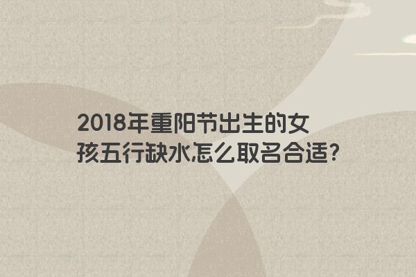 2018年重阳节出生的女孩五行缺水怎么取名合适？