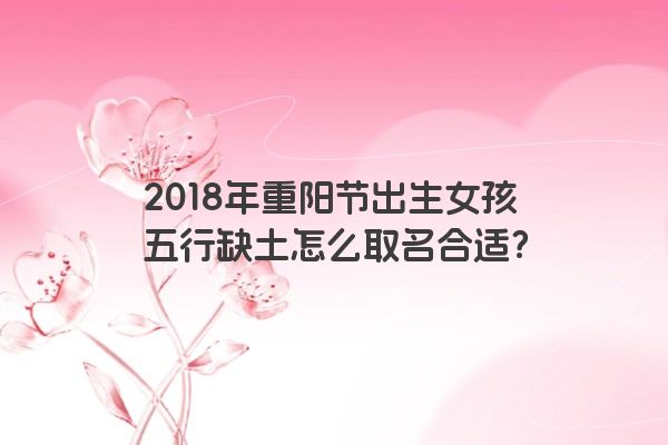 2018年重阳节出生女孩五行缺土怎么取名合适？