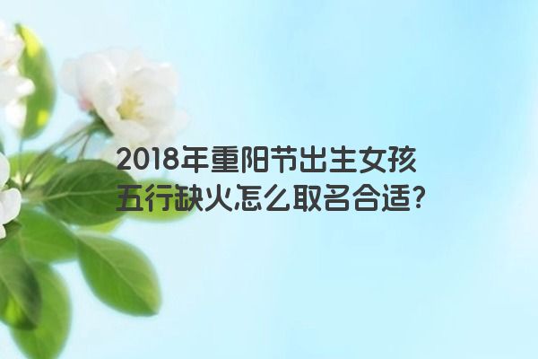 2018年重阳节出生女孩五行缺火怎么取名合适？
