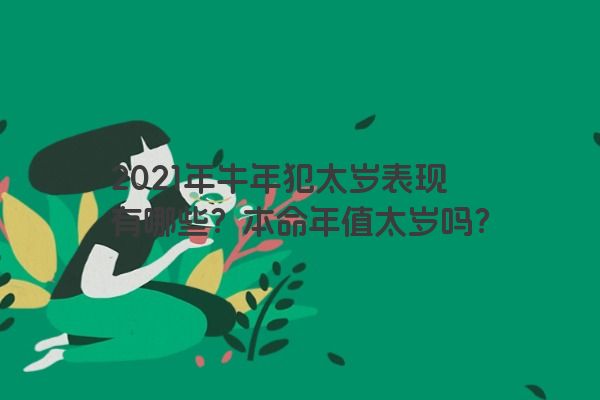 2021年牛年犯太岁表现有哪些？本命年值太岁吗？