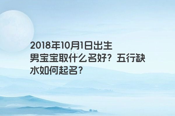 2018年10月1日出生男宝宝取什么名好？五行缺水如何起名？