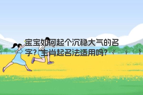 宝宝如何起个沉稳大气的名字？生肖起名法适用吗？