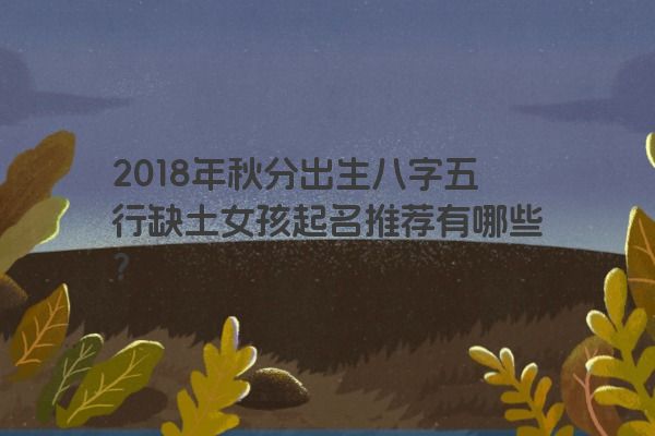 2018年秋分出生八字五行缺土女孩起名推荐有哪些？