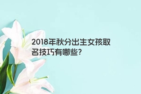 2018年秋分出生女孩取名技巧有哪些？
