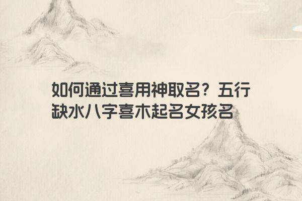 如何通过喜用神取名？五行缺水八字喜木起名女孩名