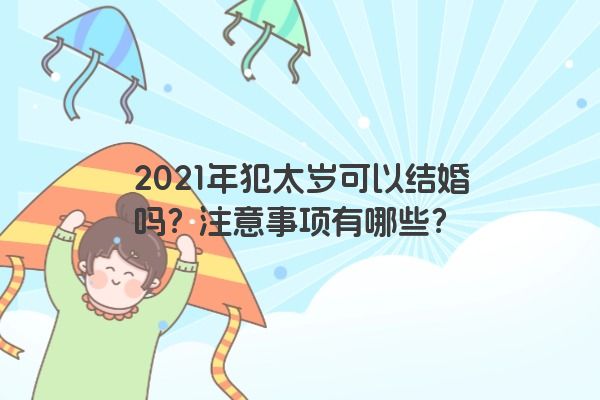 2021年犯太岁可以结婚吗？注意事项有哪些？