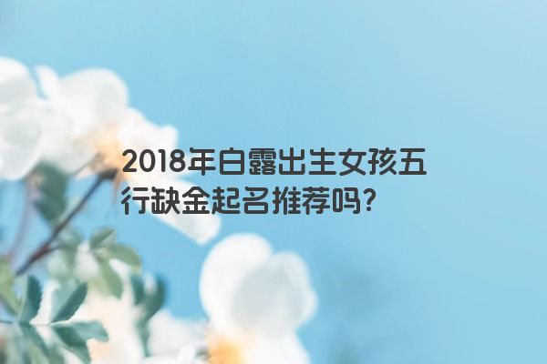 2018年白露出生女孩五行缺金起名推荐吗？