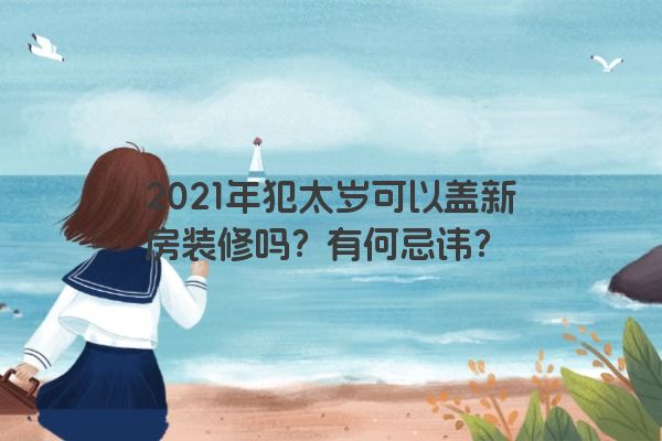 2021年犯太岁可以盖新房装修吗？有何忌讳？
