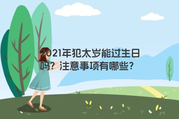 2021年犯太岁能过生日吗？注意事项有哪些？