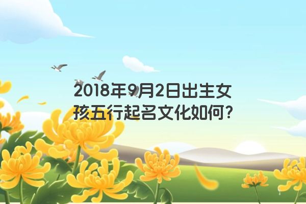 2018年9月2日出生女孩五行起名文化如何？