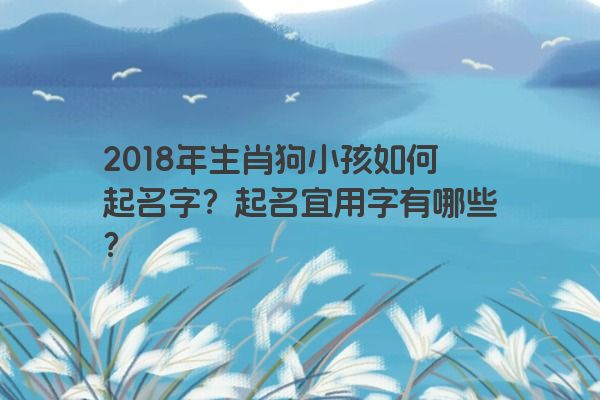 2018年生肖狗小孩如何起名字？起名宜用字有哪些？