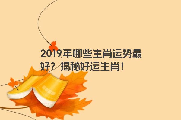 2019年哪些生肖运势最好？揭秘好运生肖！