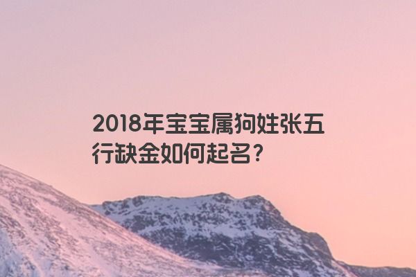 2018年宝宝属狗姓张五行缺金如何起名？