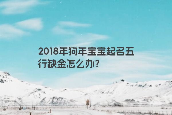2018年狗年宝宝起名五行缺金怎么办？