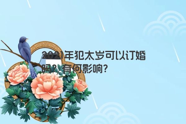 2021年犯太岁可以订婚吗？有何影响？