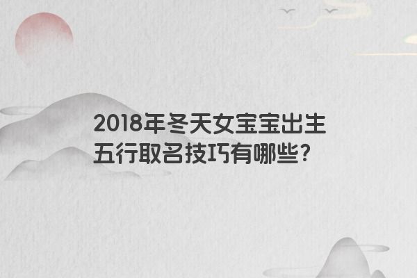 2018年冬天女宝宝出生五行取名技巧有哪些？