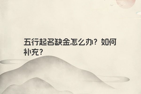 五行起名缺金怎么办？如何补充？