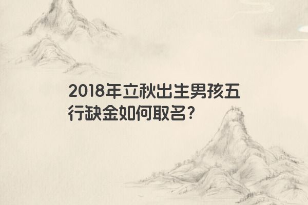 2018年立秋出生男孩五行缺金如何取名？