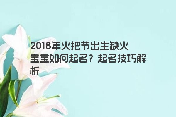 2018年火把节出生缺火宝宝如何起名？起名技巧解析