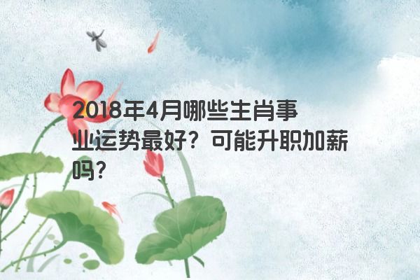 2018年4月哪些生肖事业运势最好？可能升职加薪吗？