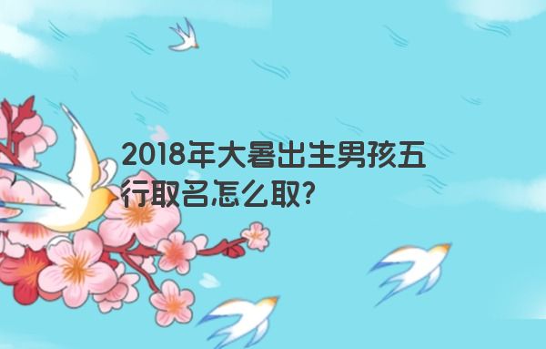 2018年大暑出生男孩五行取名怎么取？
