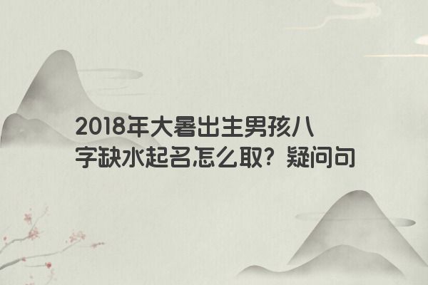 2018年大暑出生男孩八字缺水起名怎么取？疑问句