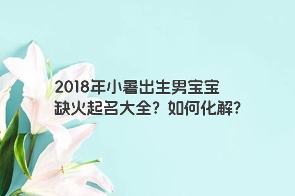 2018年小暑出生男宝宝缺火起名大全？如何化解？