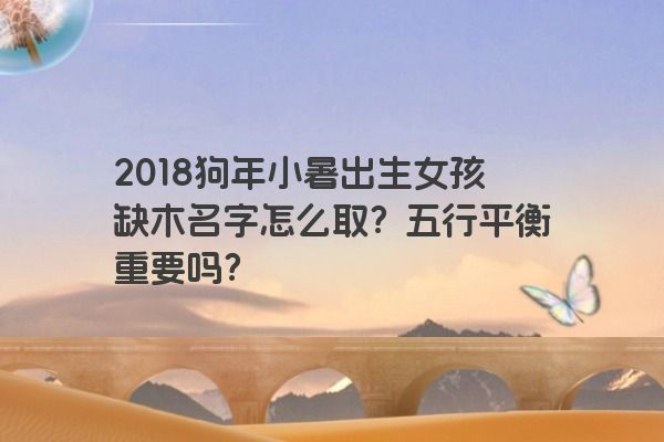 2018狗年小暑出生女孩缺木名字怎么取？五行平衡重要吗？