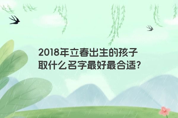 2018年立春出生的孩子取什么名字最好最合适？