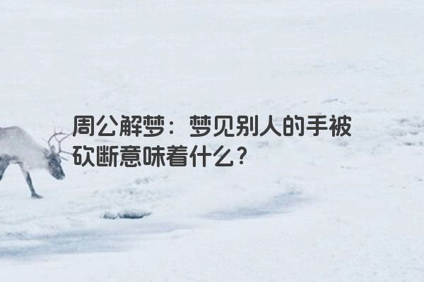 周公解梦:梦见别人的手被砍断意味着什么? 周公解梦:梦见别人的手被砍断意味着什么?