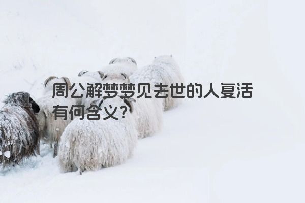 周公解梦梦见去世的人复活有何含义？