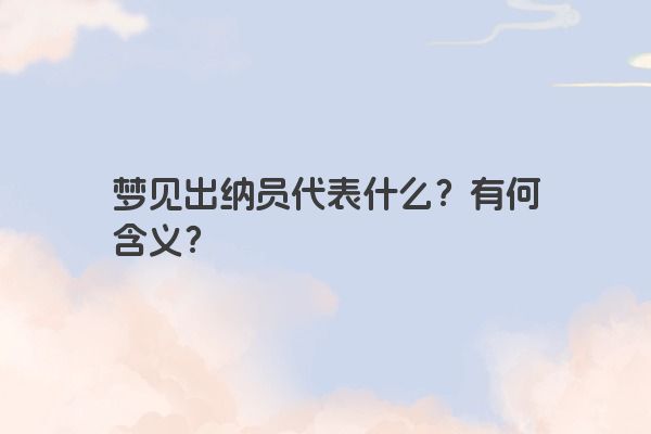 梦见出纳员代表什么?有何含义? 梦见出纳员代表什么?有何含义?