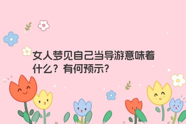 女人梦见自己当导游意味着什么？有何预示？