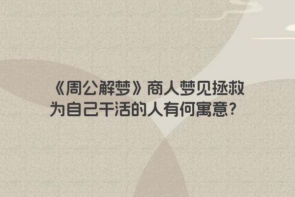 《周公解梦》商人梦见拯救为自己干活的人有何寓意？