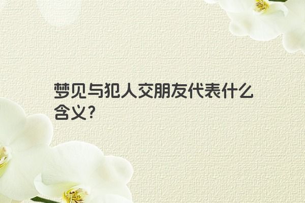 梦见与犯人交朋友代表什么含义？