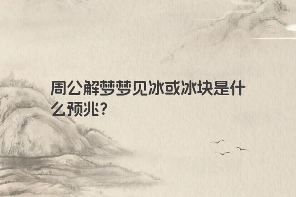 周公解梦梦见冰或冰块是什么预兆?