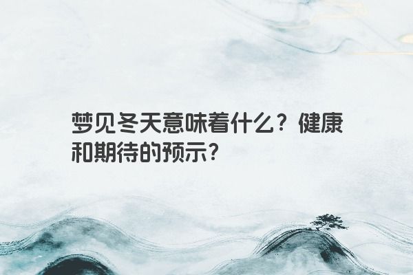 梦见冬天意味着什么?健康和期待的预示? 梦见冬天意味着什么?健康和期待的预示?
