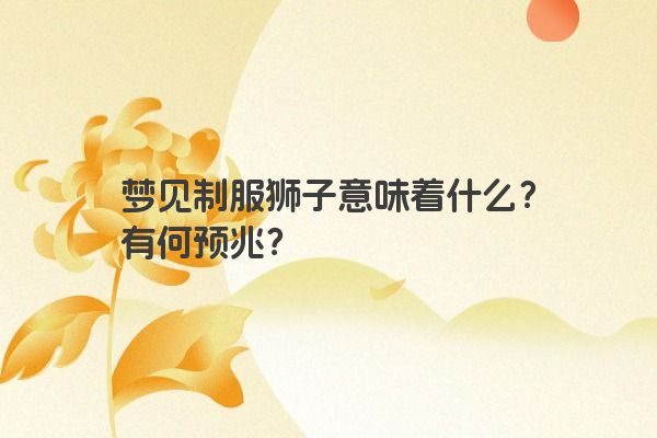 梦见制服狮子意味着什么？有何预兆？