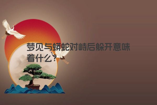 梦见与蟒蛇对峙后躲开意味着什么？